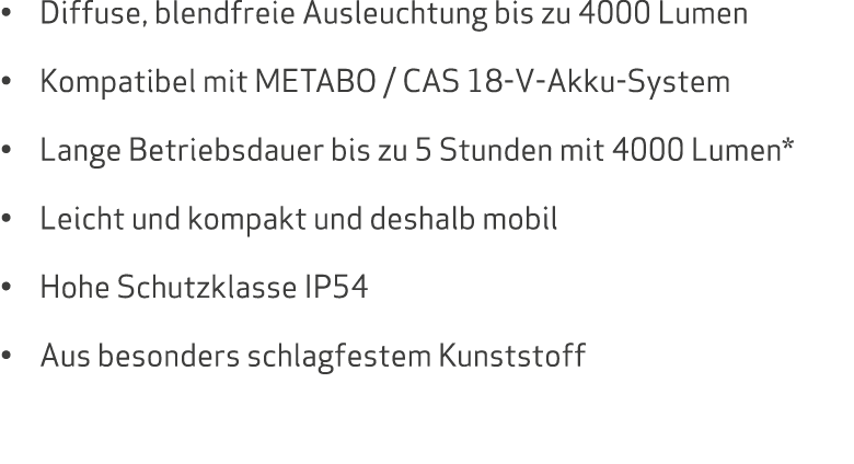   Diffuse, blendfreie Ausleuchtung bis zu 4000 Lumen   Kompatibel mit METABO   CAS 18-V-Akku-System   Lange Betriebsd   