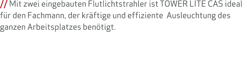    Mit zwei eingebauten Flutlichtstrahler ist TOWER LITE CAS ideal für den Fachmann, der kräftige und effiziente Ausl   
