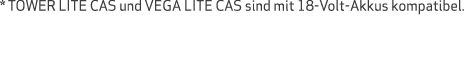 * TOWER LITE CAS und VEGA LITE CAS sind mit 18-Volt-Akkus kompatibel 
