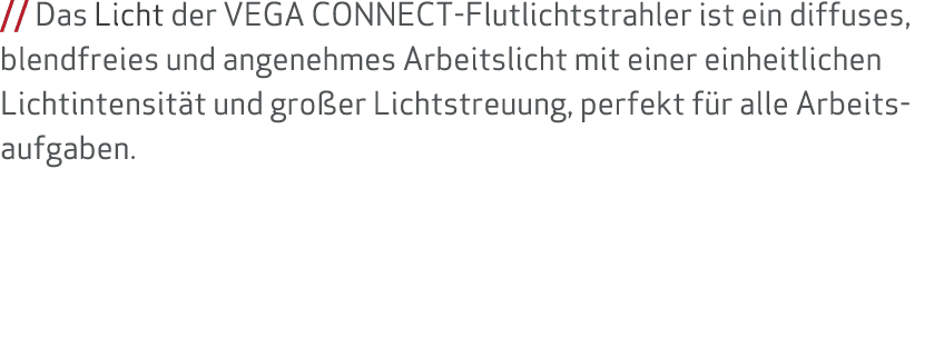 // Das Licht der VEGA CONNECT-Flutlichtstrahler ist ein diffuses, blendfreies und angenehmes Arbeitslicht mit einer e...
