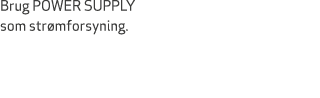 Brug POWER SUPPLY som str mforsyning. 