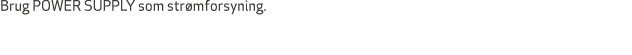 Brug POWER SUPPLY som str mforsyning.