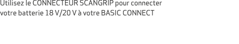 Utilisez le CONNECTEUR SCANGRIP pour connecter votre batterie 18 V/20 V  votre BASIC CONNECT