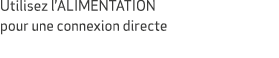 Utilisez l’ALIMENTATION pour une connexion directe