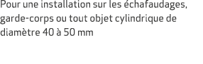 Pour une installation sur les chafaudages, garde corps ou tout objet cylindrique de diam tre 40   50 mm