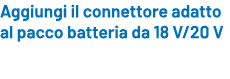 Aggiungi il connettore adatto al pacco batteria da 18 V/20 V 