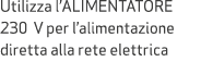 Utilizza l’ALIMENTATORE 230 V per l’alimentazione diretta alla rete elettrica
