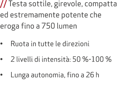 // Testa sottile, girevole, compatta ed estremamente potente che eroga fino a 750 lumen • Ruota in tutte le direzioni...