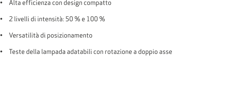 • Alta efficienza con design compatto • 2 livelli di intensit : 50 % e 100 % • Versatilit di posizionamento • Teste ...