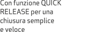 Con funzione QUICK RELEASE per una chiusura semplice e veloce