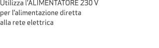 Utilizza l’ALIMENTATORE 230 V per l’alimentazione diretta alla rete elettrica
