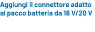 Aggiungi il connettore adatto al pacco batteria da 18 V/20 V 