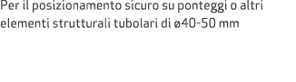 Per il posizionamento sicuro su ponteggi o altri elementi strutturali tubolari di 40 50 mm