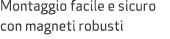 Montaggio facile e sicuro con magneti robusti
