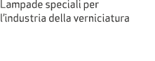 Lampade speciali per l’industria della verniciatura