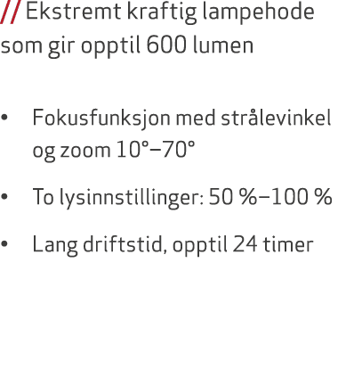 // Ekstremt kraftig lampehode som gir opptil 600 lumen • Fokusfunksjon med str levinkel og zoom 10°‒70° • To lysinnst...