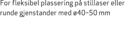 For fleksibel plassering p stillaser eller runde gjenstander med  40–50 mm