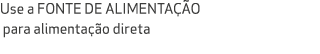 Use a FONTE DE ALIMENTA O para alimenta  o direta 