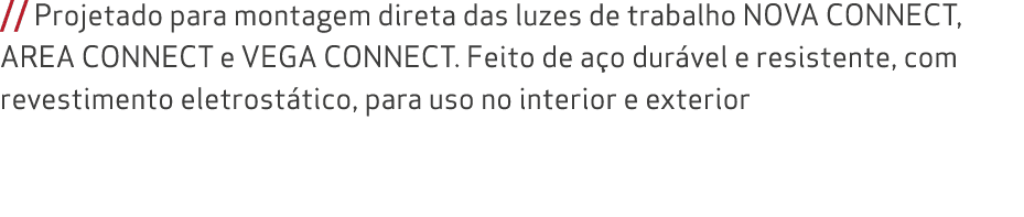 // Projetado para montagem direta das luzes de trabalho NOVA CONNECT, AREA CONNECT e VEGA CONNECT. Feito de a o dur v...