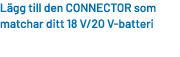 L gg till den CONNECTOR som matchar ditt 18 V/20 V batteri 