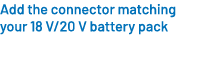 Add the connector matching your 18 V/20 V battery pack 