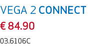 VEGA 2 CONNECT € 84.90 03.6106C