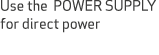 Use the POWER SUPPLY for direct power
