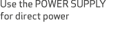 Use the POWER SUPPLY for direct power