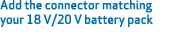 Add the connector matching your 18 V/20 V battery pack 