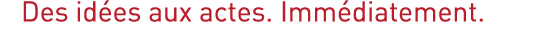   Des idées aux actes  Immédiatement 