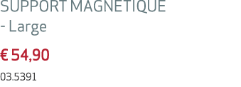 SUPPORT MAGNETIQUE Large € 54,90 03.5391
