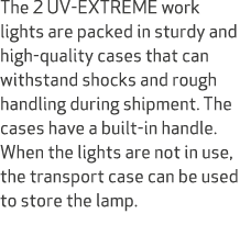 The 2 UV-EXTREME work lights are packed in sturdy and high-quality cases that can withstand shocks and rough handling...