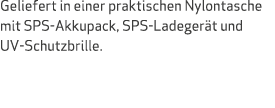 Geliefert in einer praktischen Nylontasche mit SPS Akkupack, SPS Ladeger t und UV Schutzbrille.