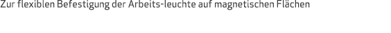 Zur flexiblen Befestigung der Arbeits leuchte auf magnetischen Fl chen