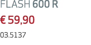 FLASH 600 R € 59,90 03.5137