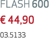 FLASH 600 € 44,90 03.5133