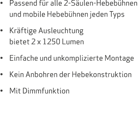 • Passend f r alle 2 S ulen Hebeb hnen und mobile Hebeb hnen jeden Typs • Kr ftige Ausleuchtung bietet 2 x 1250 Lumen...