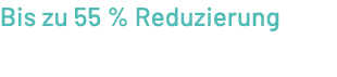 Bis zu 55 % Reduzierung