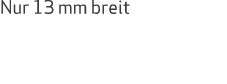 Nur 13 mm breit 