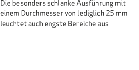Die besonders schlanke Ausf hrung mit einem Durchmesser von lediglich 25 mm leuchtet auch engste Bereiche aus