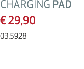 CHARGING PAD € 29,90 03.5928 