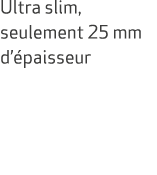 Ultra slim, seulement 25 mm d’ paisseur
