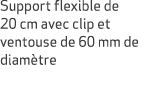Support flexible de 20 cm avec clip et ventouse de 60 mm de diam tre