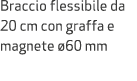 Braccio flessibile da 20 cm con graffa e magnete 60 mm