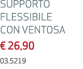 SUPPORTO FLESSIBILE CON VENTOSA € 26,90 03.5219 