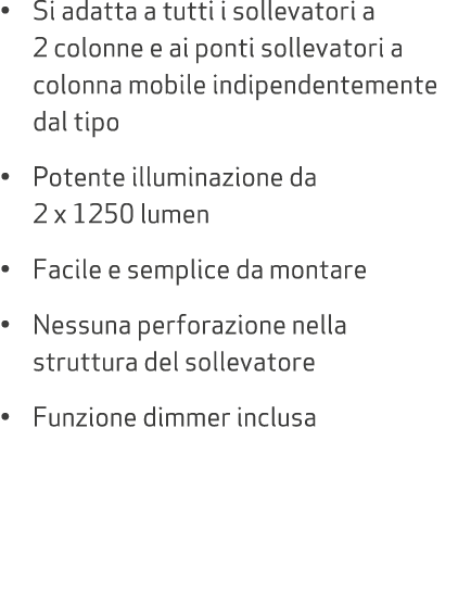 • Si adatta a tutti i sollevatori a 2 colonne e ai ponti sollevatori a colonna mobile indipendentemente dal tipo • Po...