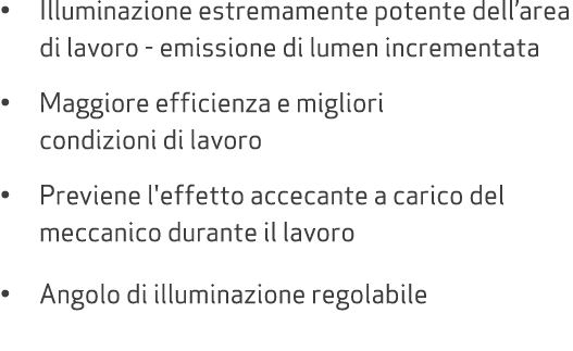 • Illuminazione estremamente potente dell’area di lavoro emissione di lumen incrementata • Maggiore efficienza e migl...