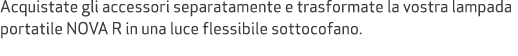 Acquistate gli accessori separatamente e trasformate la vostra lampada portatile NOVA R in una luce flessibile sottoc...