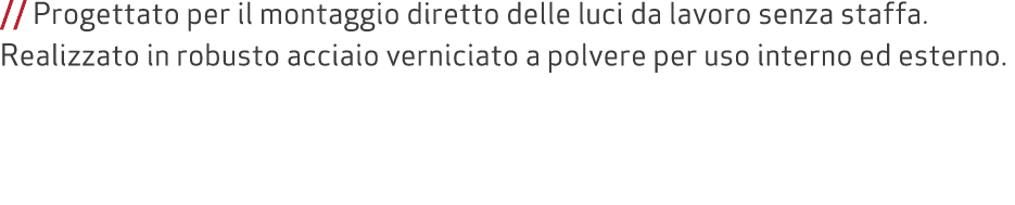 // Progettato per il montaggio diretto delle luci da lavoro senza staffa. Realizzato in robusto acciaio verniciato a ...