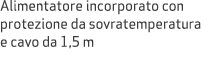 Alimentatore incorporato con protezione da sovratemperatura e cavo da 1,5 m